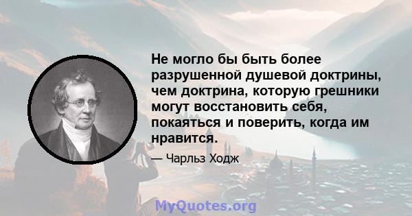 Не могло бы быть более разрушенной душевой доктрины, чем доктрина, которую грешники могут восстановить себя, покаяться и поверить, когда им нравится.