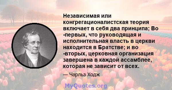 Независимая или конгрегационалистская теория включает в себя два принципа; Во -первых, что руководящая и исполнительная власть в церкви находится в Братстве; и во -вторых, церковная организация завершена в каждой