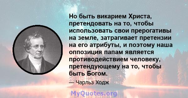 Но быть викарием Христа, претендовать на то, чтобы использовать свои прерогативы на земле, затрагивает претензии на его атрибуты, и поэтому наша оппозиция папам является противодействием человеку, претендующему на то,