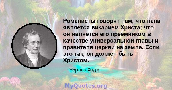 Романисты говорят нам, что папа является викарием Христа; что он является его преемником в качестве универсальной главы и правителя церкви на земле. Если это так, он должен быть Христом.