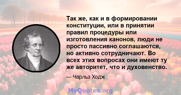 Так же, как и в формировании конституции, или в принятии правил процедуры или изготовления канонов, люди не просто пассивно соглашаются, но активно сотрудничают. Во всех этих вопросах они имеют ту же авторитет, что и