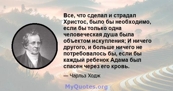 Все, что сделал и страдал Христос, было бы необходимо, если бы только одна человеческая душа была объектом искупления; И ничего другого, и больше ничего не потребовалось бы, если бы каждый ребенок Адама был спасен через 