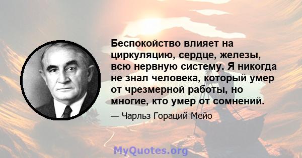 Беспокойство влияет на циркуляцию, сердце, железы, всю нервную систему. Я никогда не знал человека, который умер от чрезмерной работы, но многие, кто умер от сомнений.