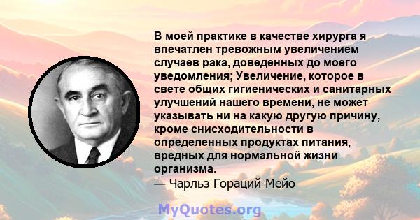 В моей практике в качестве хирурга я впечатлен тревожным увеличением случаев рака, доведенных до моего уведомления; Увеличение, которое в свете общих гигиенических и санитарных улучшений нашего времени, не может