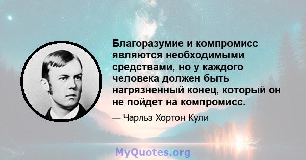 Благоразумие и компромисс являются необходимыми средствами, но у каждого человека должен быть нагрязненный конец, который он не пойдет на компромисс.