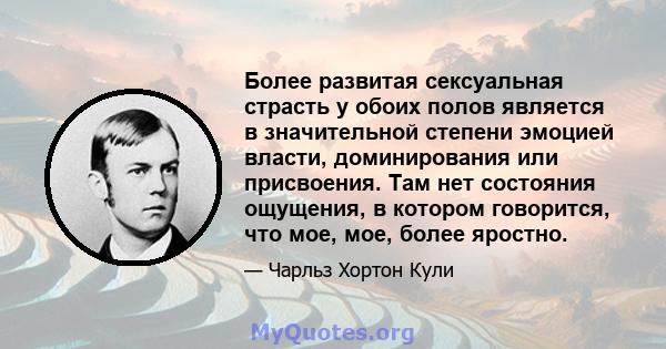 Более развитая сексуальная страсть у обоих полов является в значительной степени эмоцией власти, доминирования или присвоения. Там нет состояния ощущения, в котором говорится, что мое, мое, более яростно.