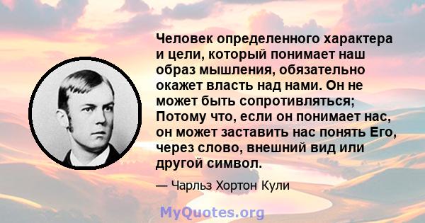 Человек определенного характера и цели, который понимает наш образ мышления, обязательно окажет власть над нами. Он не может быть сопротивляться; Потому что, если он понимает нас, он может заставить нас понять Его,