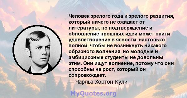 Человек зрелого года и зрелого развития, который ничего не ожидает от литературы, но подтверждение и обновление прошлых идей может найти удовлетворение в ясности, настолько полной, чтобы не возникнуть никакого образного 