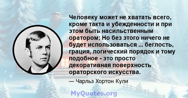 Человеку может не хватать всего, кроме такта и убежденности и при этом быть насильственным оратором; Но без этого ничего не будет использоваться ... беглость, грация, логический порядок и тому подобное - это просто