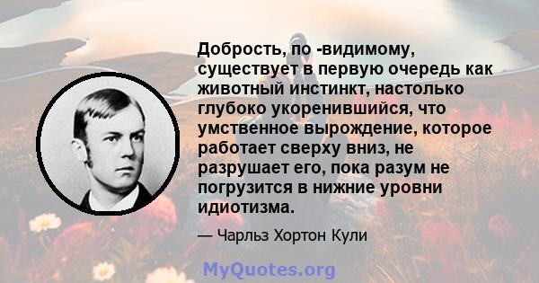 Добрость, по -видимому, существует в первую очередь как животный инстинкт, настолько глубоко укоренившийся, что умственное вырождение, которое работает сверху вниз, не разрушает его, пока разум не погрузится в нижние