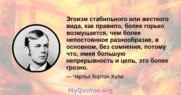 Эгоизм стабильного или жесткого вида, как правило, более горько возмущается, чем более непостоянное разнообразие, в основном, без сомнения, потому что, имея большую непрерывность и цель, это более грозно.