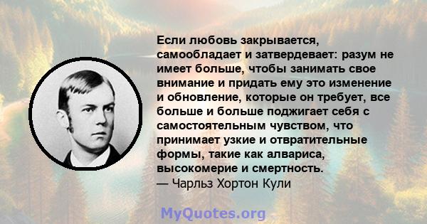 Если любовь закрывается, самообладает и затвердевает: разум не имеет больше, чтобы занимать свое внимание и придать ему это изменение и обновление, которые он требует, все больше и больше поджигает себя с