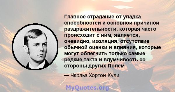 Главное страдание от упадка способностей и основной причиной раздражительности, которая часто происходит с ним, является, очевидно, изоляция, отсутствие обычной оценки и влияния, которые могут облегчить только самые