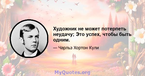 Художник не может потерпеть неудачу; Это успех, чтобы быть одним.