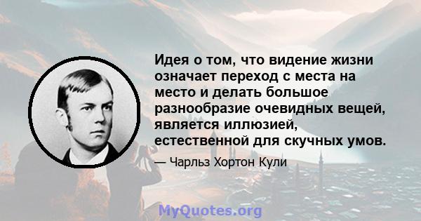 Идея о том, что видение жизни означает переход с места на место и делать большое разнообразие очевидных вещей, является иллюзией, естественной для скучных умов.