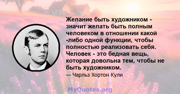 Желание быть художником - значит желать быть полным человеком в отношении какой -либо одной функции, чтобы полностью реализовать себя. Человек - это бедная вещь, которая довольна тем, чтобы не быть художником.