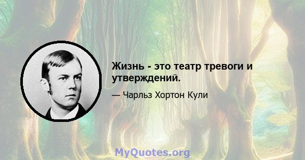 Жизнь - это театр тревоги и утверждений.