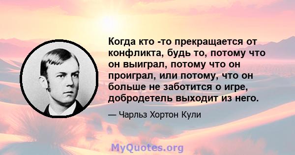 Когда кто -то прекращается от конфликта, будь то, потому что он выиграл, потому что он проиграл, или потому, что он больше не заботится о игре, добродетель выходит из него.