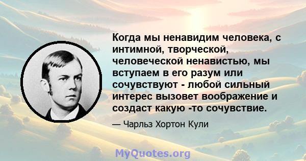 Когда мы ненавидим человека, с интимной, творческой, человеческой ненавистью, мы вступаем в его разум или сочувствуют - любой сильный интерес вызовет воображение и создаст какую -то сочувствие.