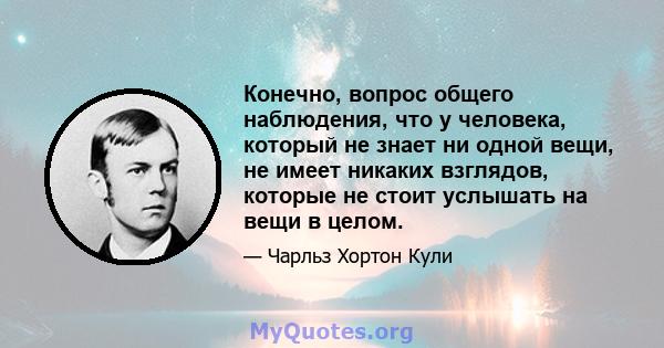 Конечно, вопрос общего наблюдения, что у человека, который не знает ни одной вещи, не имеет никаких взглядов, которые не стоит услышать на вещи в целом.