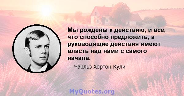 Мы рождены к действию, и все, что способно предложить, а руководящие действия имеют власть над нами с самого начала.