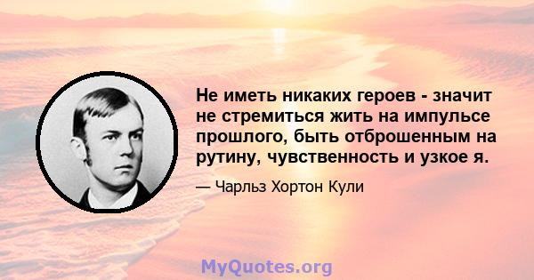 Не иметь никаких героев - значит не стремиться жить на импульсе прошлого, быть отброшенным на рутину, чувственность и узкое я.