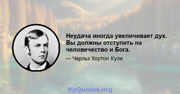 Неудача иногда увеличивает дух. Вы должны отступить на человечество и Бога.