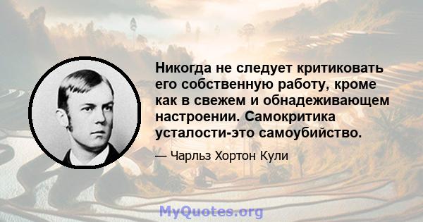 Никогда не следует критиковать его собственную работу, кроме как в свежем и обнадеживающем настроении. Самокритика усталости-это самоубийство.