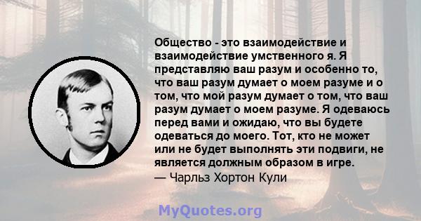 Общество - это взаимодействие и взаимодействие умственного я. Я представляю ваш разум и особенно то, что ваш разум думает о моем разуме и о том, что мой разум думает о том, что ваш разум думает о моем разуме. Я одеваюсь 