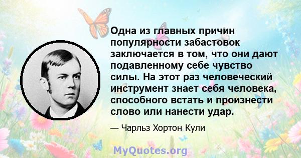 Одна из главных причин популярности забастовок заключается в том, что они дают подавленному себе чувство силы. На этот раз человеческий инструмент знает себя человека, способного встать и произнести слово или нанести