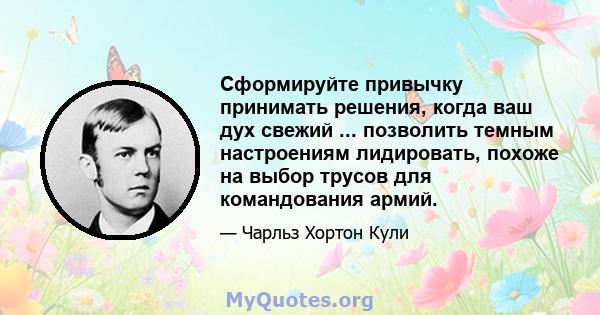 Сформируйте привычку принимать решения, когда ваш дух свежий ... позволить темным настроениям лидировать, похоже на выбор трусов для командования армий.