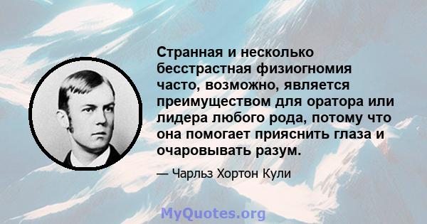 Странная и несколько бесстрастная физиогномия часто, возможно, является преимуществом для оратора или лидера любого рода, потому что она помогает прияснить глаза и очаровывать разум.