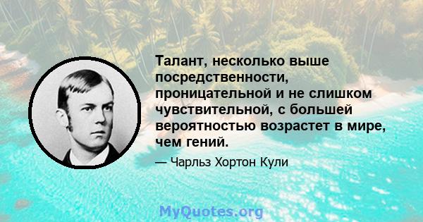 Талант, несколько выше посредственности, проницательной и не слишком чувствительной, с большей вероятностью возрастет в мире, чем гений.