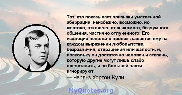 Тот, кто показывает признаки умственной аберрации, неизбежно, возможно, но жестоко, отключен от знакомого, бездумного общения, частично отлученного; Его изоляция невольно провозглашается ему на каждом выражении