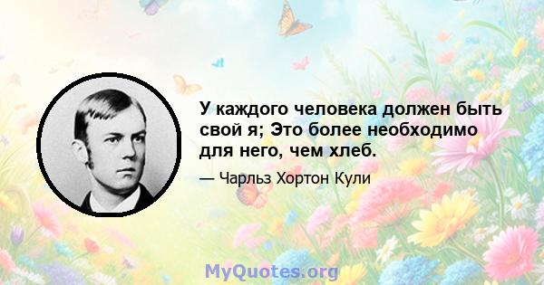 У каждого человека должен быть свой я; Это более необходимо для него, чем хлеб.