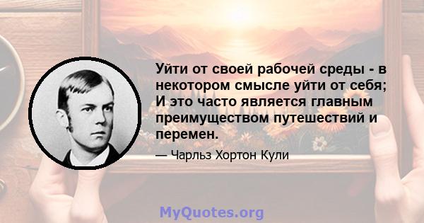 Уйти от своей рабочей среды - в некотором смысле уйти от себя; И это часто является главным преимуществом путешествий и перемен.