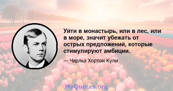 Уйти в монастырь, или в лес, или в море, значит убежать от острых предложений, которые стимулируют амбиции.