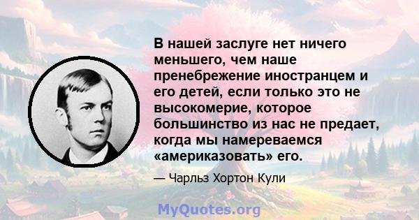 В нашей заслуге нет ничего меньшего, чем наше пренебрежение иностранцем и его детей, если только это не высокомерие, которое большинство из нас не предает, когда мы намереваемся «америказовать» его.