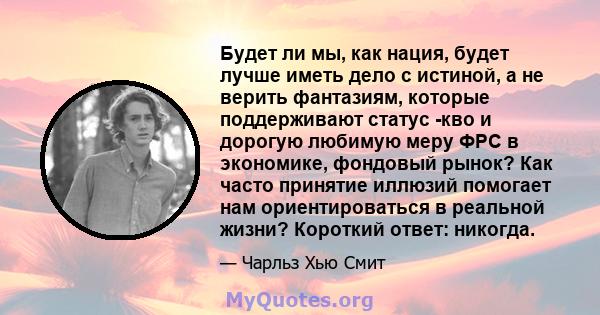 Будет ли мы, как нация, будет лучше иметь дело с истиной, а не верить фантазиям, которые поддерживают статус -кво и дорогую любимую меру ФРС в экономике, фондовый рынок? Как часто принятие иллюзий помогает нам