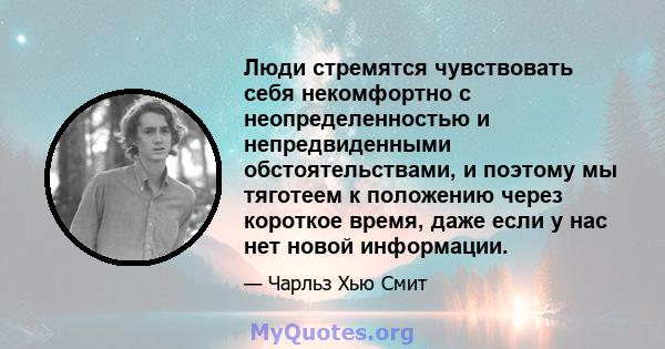 Люди стремятся чувствовать себя некомфортно с неопределенностью и непредвиденными обстоятельствами, и поэтому мы тяготеем к положению через короткое время, даже если у нас нет новой информации.