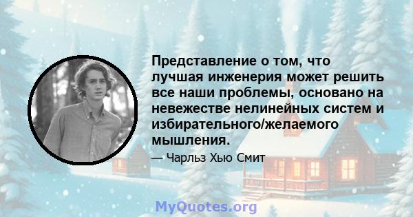 Представление о том, что лучшая инженерия может решить все наши проблемы, основано на невежестве нелинейных систем и избирательного/желаемого мышления.