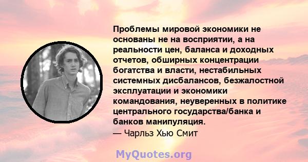 Проблемы мировой экономики не основаны не на восприятии, а на реальности цен, баланса и доходных отчетов, обширных концентрации богатства и власти, нестабильных системных дисбалансов, безжалостной эксплуатации и