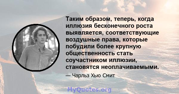 Таким образом, теперь, когда иллюзия бесконечного роста выявляется, соответствующие воздушные права, которые побудили более крупную общественность стать соучастником иллюзии, становятся неоплачиваемыми.