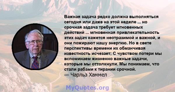 Важная задача редко должна выполняться сегодня или даже на этой неделе ... но срочная задача требует мгновенных действий ... мгновенная привлекательность этих задач кажется неотразимой и важной, и они пожирают нашу