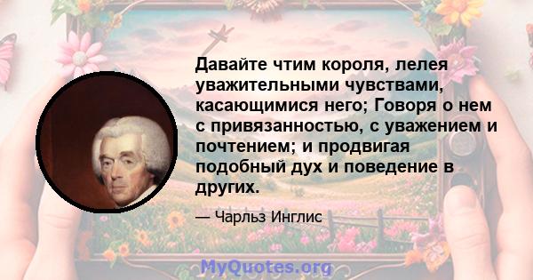 Давайте чтим короля, лелея уважительными чувствами, касающимися него; Говоря о нем с привязанностью, с уважением и почтением; и продвигая подобный дух и поведение в других.