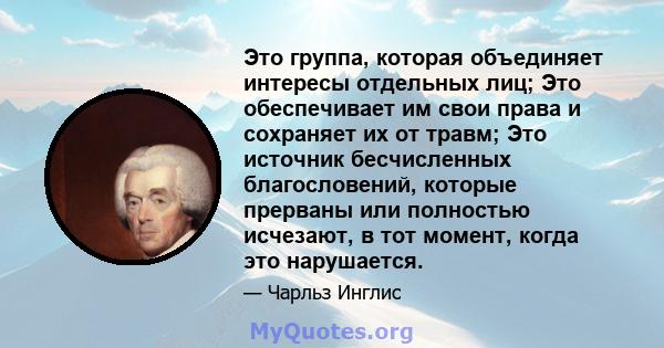 Это группа, которая объединяет интересы отдельных лиц; Это обеспечивает им свои права и сохраняет их от травм; Это источник бесчисленных благословений, которые прерваны или полностью исчезают, в тот момент, когда это