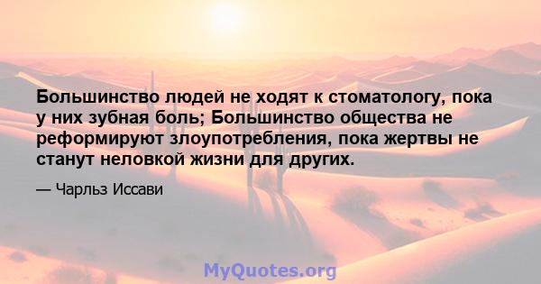 Большинство людей не ходят к стоматологу, пока у них зубная боль; Большинство общества не реформируют злоупотребления, пока жертвы не станут неловкой жизни для других.