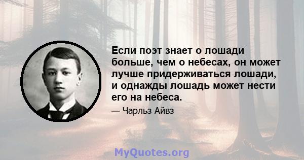 Если поэт знает о лошади больше, чем о небесах, он может лучше придерживаться лошади, и однажды лошадь может нести его на небеса.