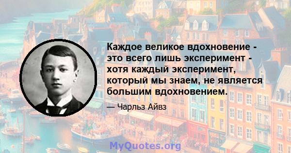 Каждое великое вдохновение - это всего лишь эксперимент - хотя каждый эксперимент, который мы знаем, не является большим вдохновением.