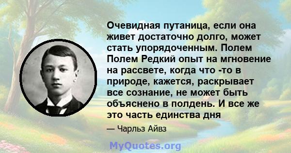 Очевидная путаница, если она живет достаточно долго, может стать упорядоченным. Полем Полем Редкий опыт на мгновение на рассвете, когда что -то в природе, кажется, раскрывает все сознание, не может быть объяснено в